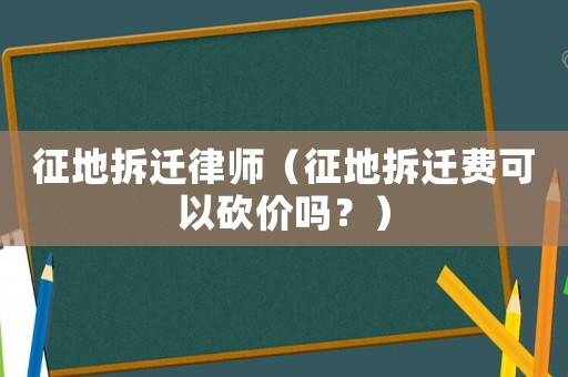 征地拆遷律師（征地拆遷費(fèi)可以砍價(jià)嗎？）