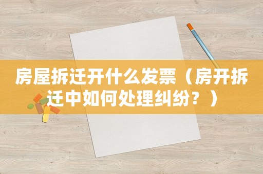 房屋拆遷開什么發票（房開拆遷中如何處理糾紛？）