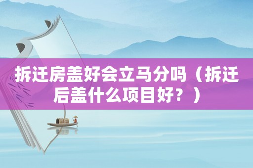 拆遷房蓋好會立馬分嗎（拆遷后蓋什么項目好？）