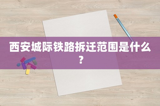 西安城際鐵路拆遷范圍是什么？