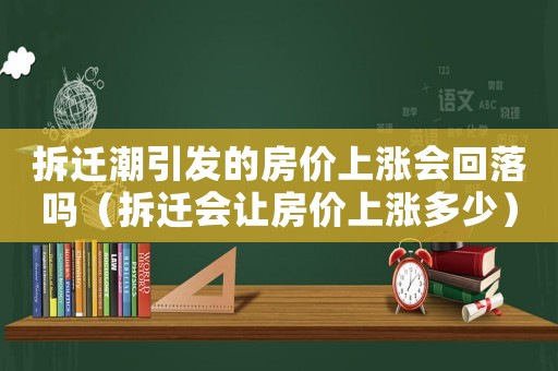 拆遷潮引發的房價上漲會回落嗎（拆遷會讓房價上漲多少）