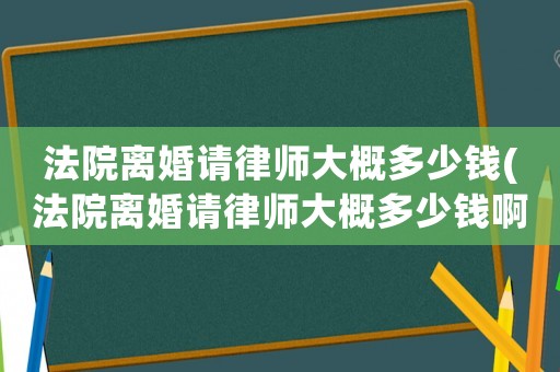 法院離婚請律師大概多少錢(法院離婚請律師大概多少錢啊)