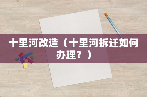 十里河改造（十里河拆遷如何辦理？）