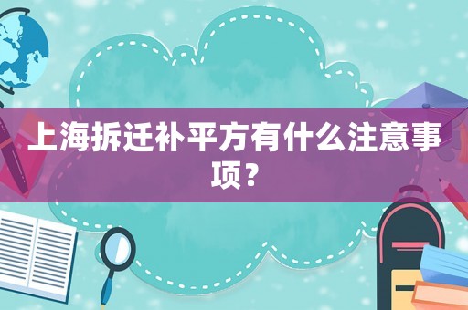 上海拆遷補平方有什么注意事項？