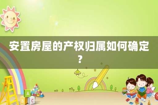 安置房屋的產權歸屬如何確定？
