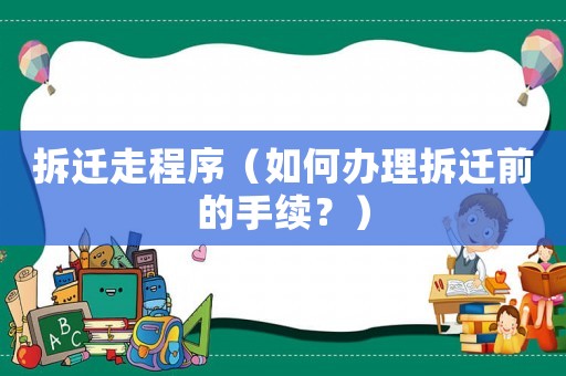 拆遷走程序（如何辦理拆遷前的手續？）