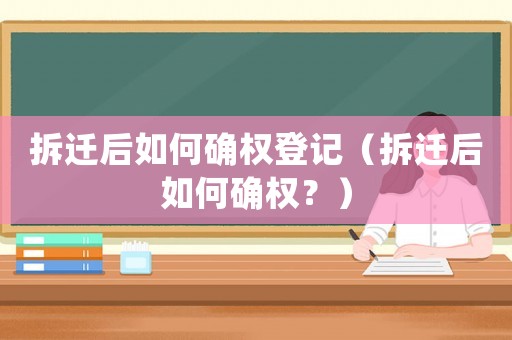 拆遷后如何確權登記（拆遷后如何確權？）