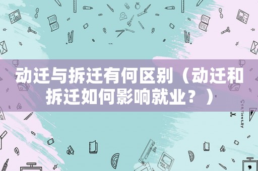 動遷與拆遷有何區別（動遷和拆遷如何影響就業？）