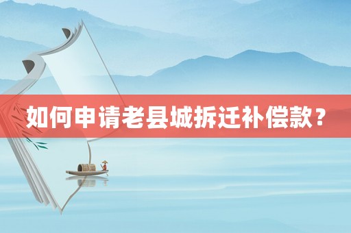 如何申請老縣城拆遷補(bǔ)償款？