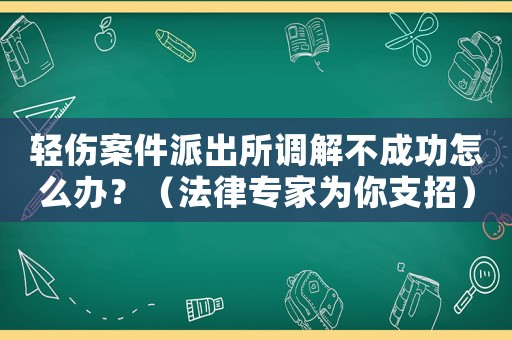 輕傷案件派出所調解不成功怎么辦？（法律專家為你支招）