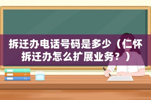 拆遷辦電話號碼是多少（仁懷拆遷辦怎么擴展業務？）