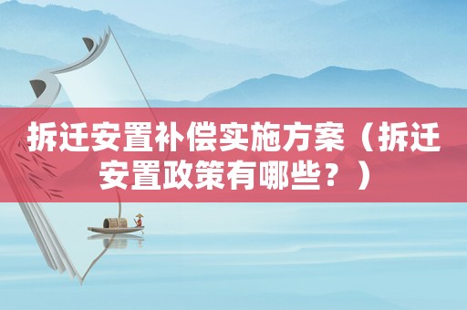 拆遷安置補償實施方案（拆遷安置政策有哪些？）
