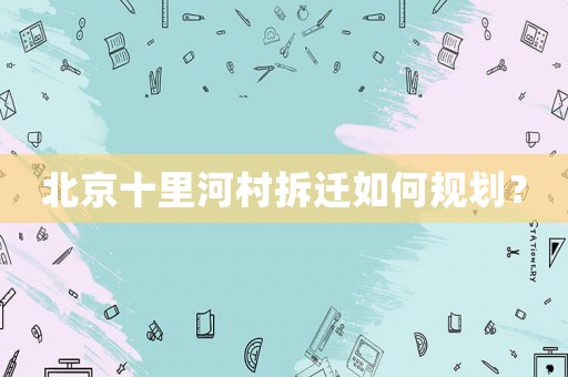 北京十里河村拆遷如何規劃？
