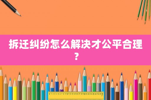 拆遷糾紛怎么解決才公平合理？
