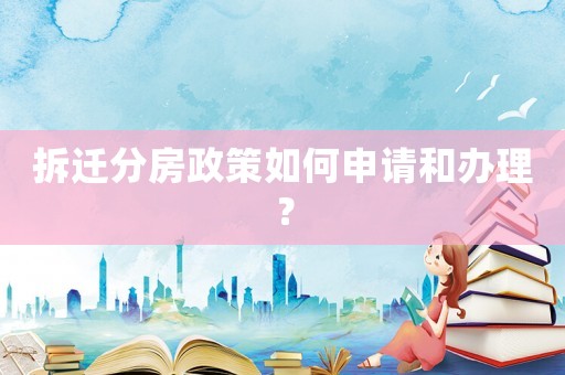 拆遷分房政策如何申請和辦理？
