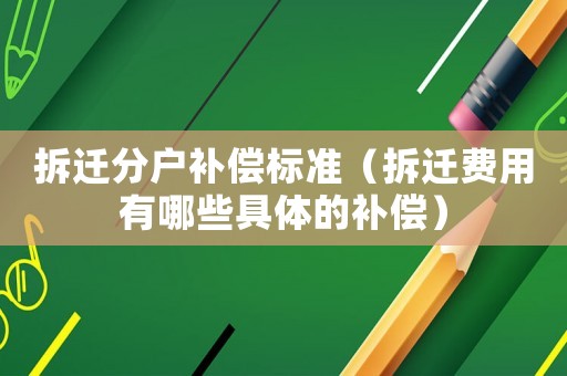 拆遷分戶補償標準（拆遷費用有哪些具體的補償）