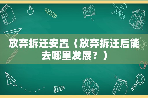 放棄拆遷安置（放棄拆遷后能去哪里發(fā)展？）