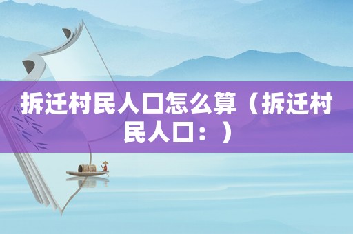 拆遷村民人口怎么算（拆遷村民人口：）