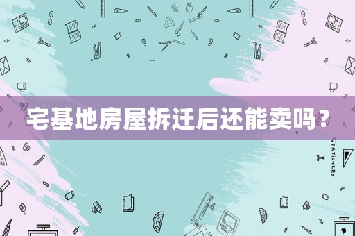 宅基地房屋拆遷后還能賣嗎？