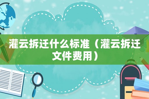 灌云拆遷什么標(biāo)準(zhǔn)（灌云拆遷文件費(fèi)用）