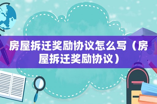 房屋拆遷獎勵協議怎么寫（房屋拆遷獎勵協議）