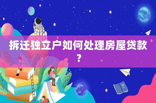 拆遷獨(dú)立戶如何處理房屋貸款？