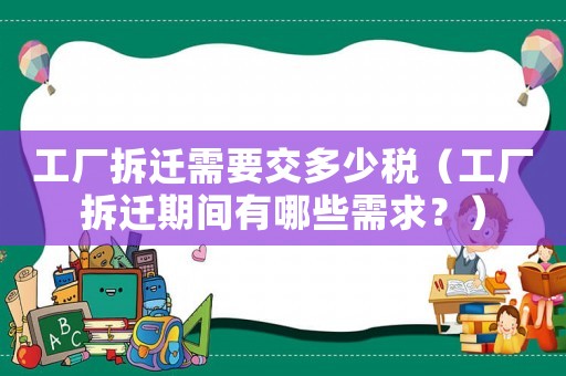 工廠拆遷需要交多少稅（工廠拆遷期間有哪些需求？）