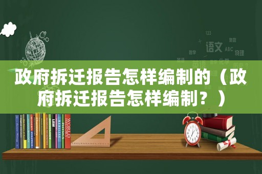 政府拆遷報告怎樣編制的（政府拆遷報告怎樣編制？）