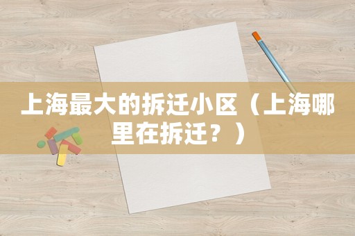 上海最大的拆遷小區（上海哪里在拆遷？）
