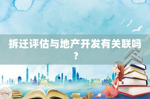 拆遷評估與地產開發有關聯嗎？