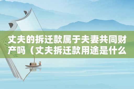 丈夫的拆遷款屬于夫妻共同財產嗎（丈夫拆遷款用途是什么？）