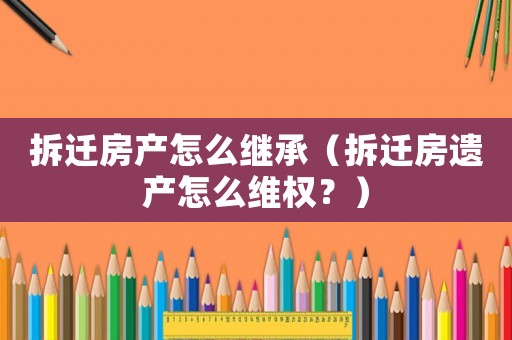 拆遷房產怎么繼承（拆遷房遺產怎么維權？）