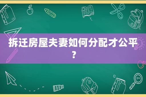 拆遷房屋夫妻如何分配才公平？