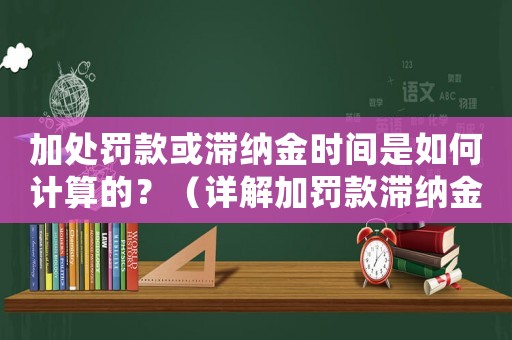加處罰款或滯納金時間是如何計算的？（詳解加罰款滯納金計算規則）