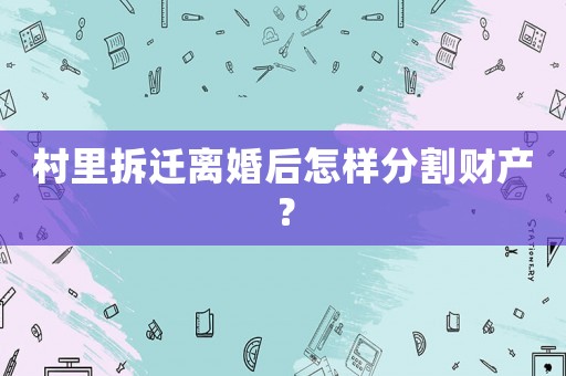 村里拆遷離婚后怎樣分割財(cái)產(chǎn)？