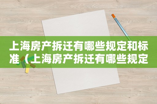 上海房產拆遷有哪些規定和標準（上海房產拆遷有哪些規定？）