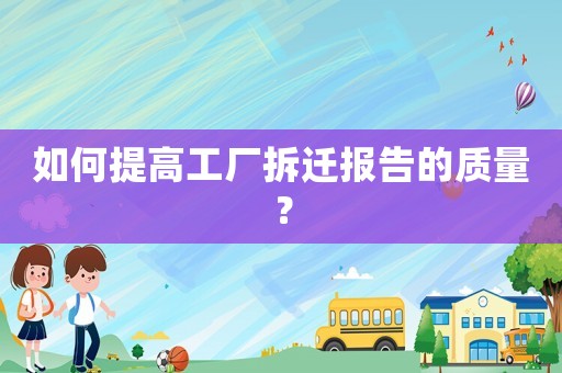 如何提高工廠拆遷報告的質量？