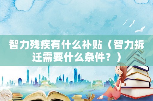 智力殘疾有什么補貼（智力拆遷需要什么條件？）