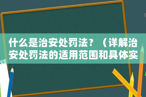 什么是治安處罰法？（詳解治安處罰法的適用范圍和具體實施方法）