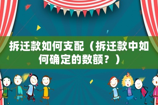 拆遷款如何支配（拆遷款中如何確定的數額？）