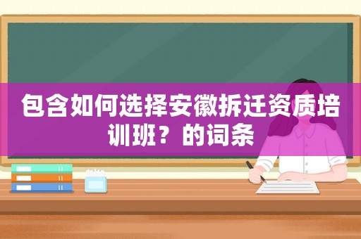 包含如何選擇安徽拆遷資質培訓班？的詞條