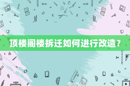 頂樓閣樓拆遷如何進行改造？