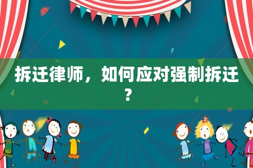拆遷律師，如何應對強制拆遷？