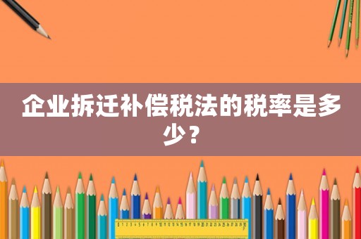 企業拆遷補償稅法的稅率是多少？