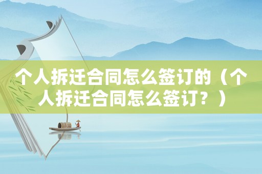 個人拆遷合同怎么簽訂的（個人拆遷合同怎么簽訂？）