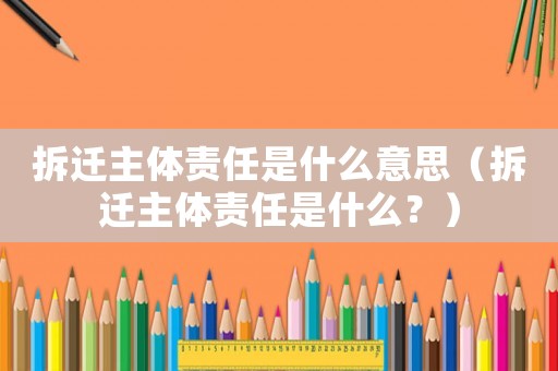 拆遷主體責(zé)任是什么意思（拆遷主體責(zé)任是什么？）