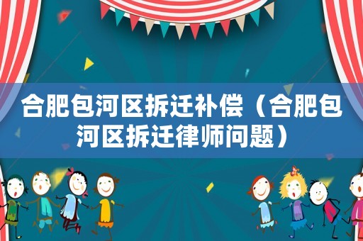合肥包河區(qū)拆遷補(bǔ)償（合肥包河區(qū)拆遷律師問題）