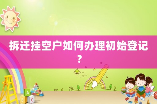 拆遷掛空戶如何辦理初始登記？