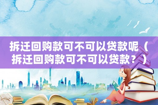拆遷回購款可不可以貸款呢（拆遷回購款可不可以貸款？）