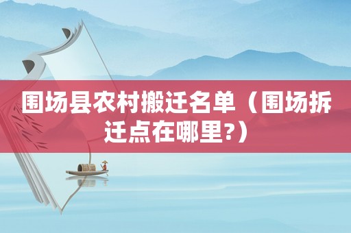 圍場縣農村搬遷名單（圍場拆遷點在哪里?）